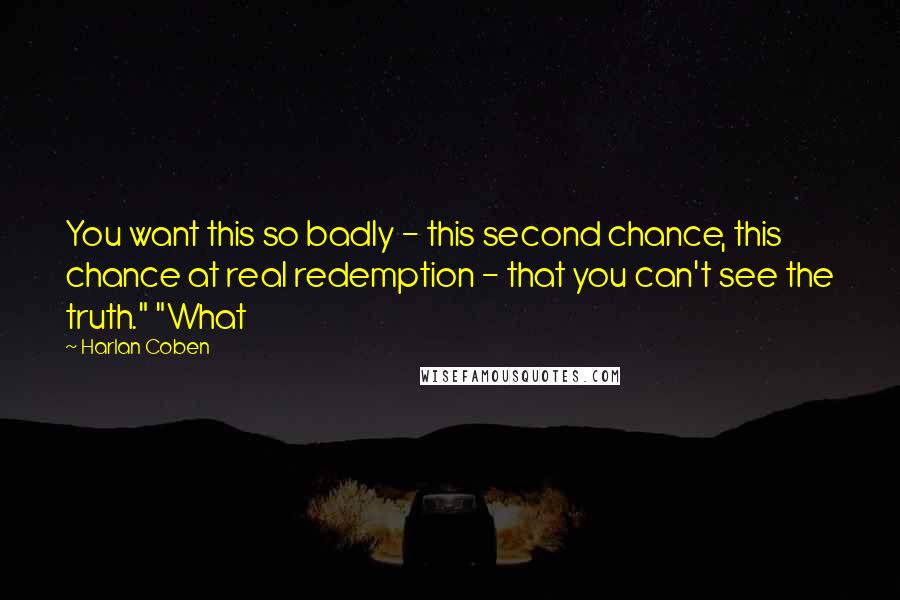 Harlan Coben Quotes: You want this so badly - this second chance, this chance at real redemption - that you can't see the truth." "What