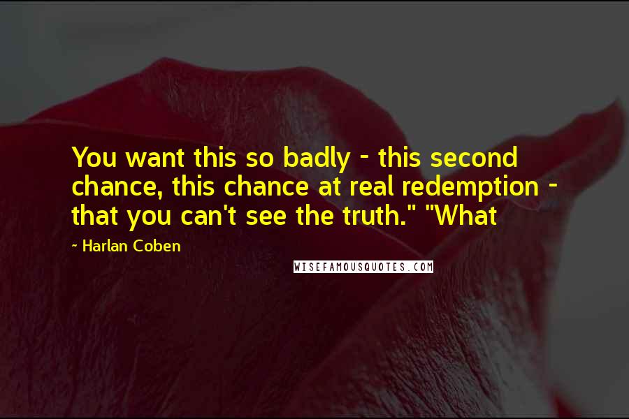 Harlan Coben Quotes: You want this so badly - this second chance, this chance at real redemption - that you can't see the truth." "What