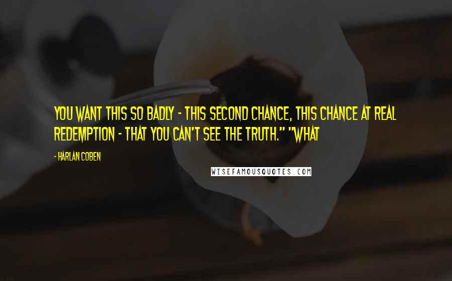 Harlan Coben Quotes: You want this so badly - this second chance, this chance at real redemption - that you can't see the truth." "What