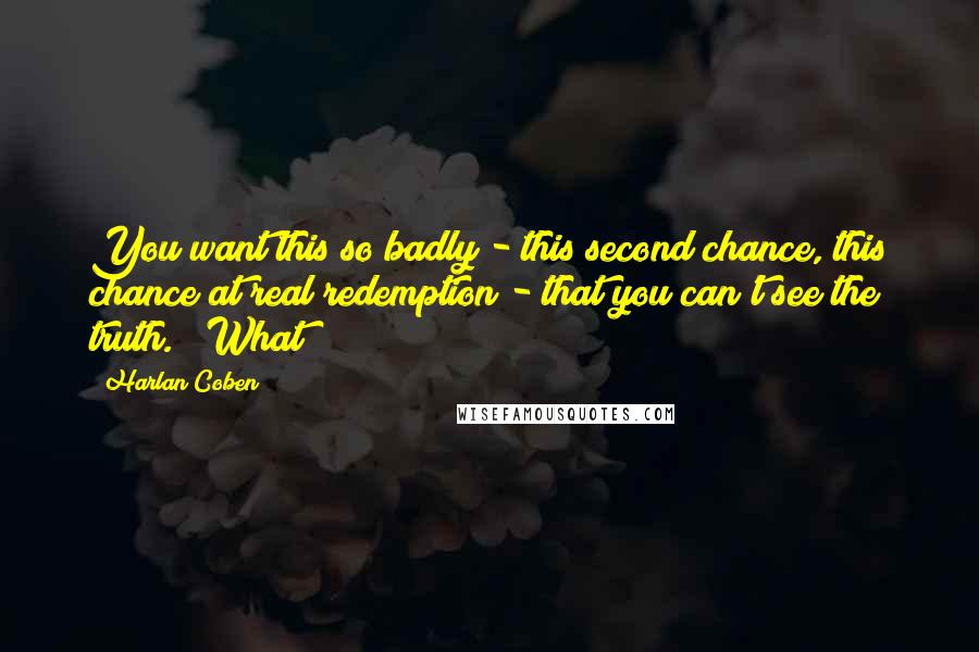 Harlan Coben Quotes: You want this so badly - this second chance, this chance at real redemption - that you can't see the truth." "What