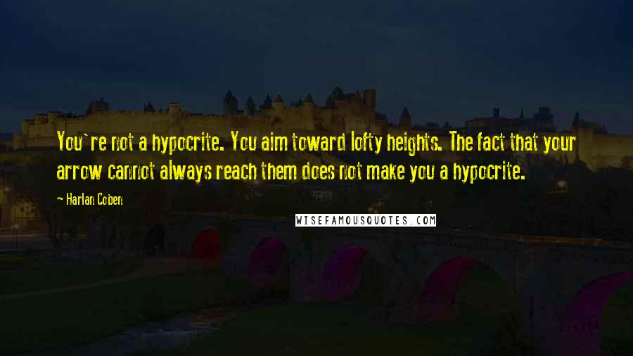 Harlan Coben Quotes: You're not a hypocrite. You aim toward lofty heights. The fact that your arrow cannot always reach them does not make you a hypocrite.