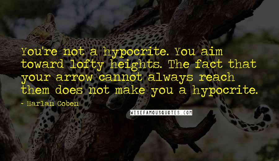 Harlan Coben Quotes: You're not a hypocrite. You aim toward lofty heights. The fact that your arrow cannot always reach them does not make you a hypocrite.