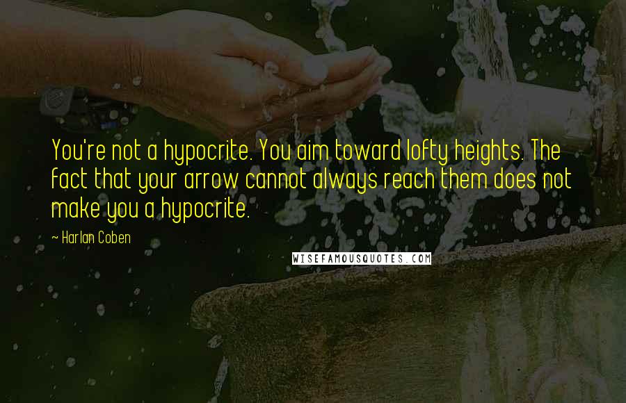 Harlan Coben Quotes: You're not a hypocrite. You aim toward lofty heights. The fact that your arrow cannot always reach them does not make you a hypocrite.