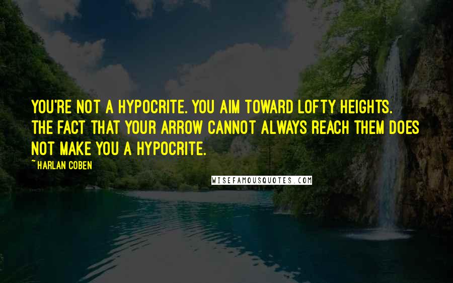 Harlan Coben Quotes: You're not a hypocrite. You aim toward lofty heights. The fact that your arrow cannot always reach them does not make you a hypocrite.