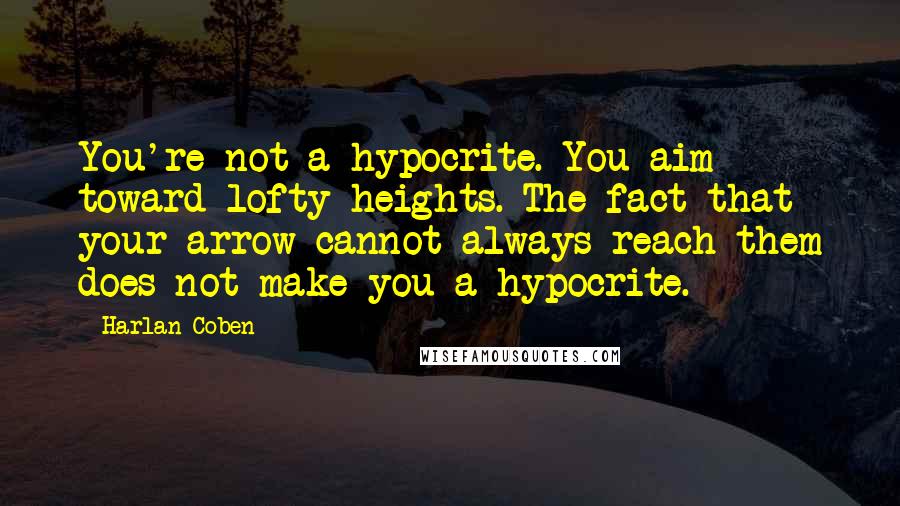 Harlan Coben Quotes: You're not a hypocrite. You aim toward lofty heights. The fact that your arrow cannot always reach them does not make you a hypocrite.