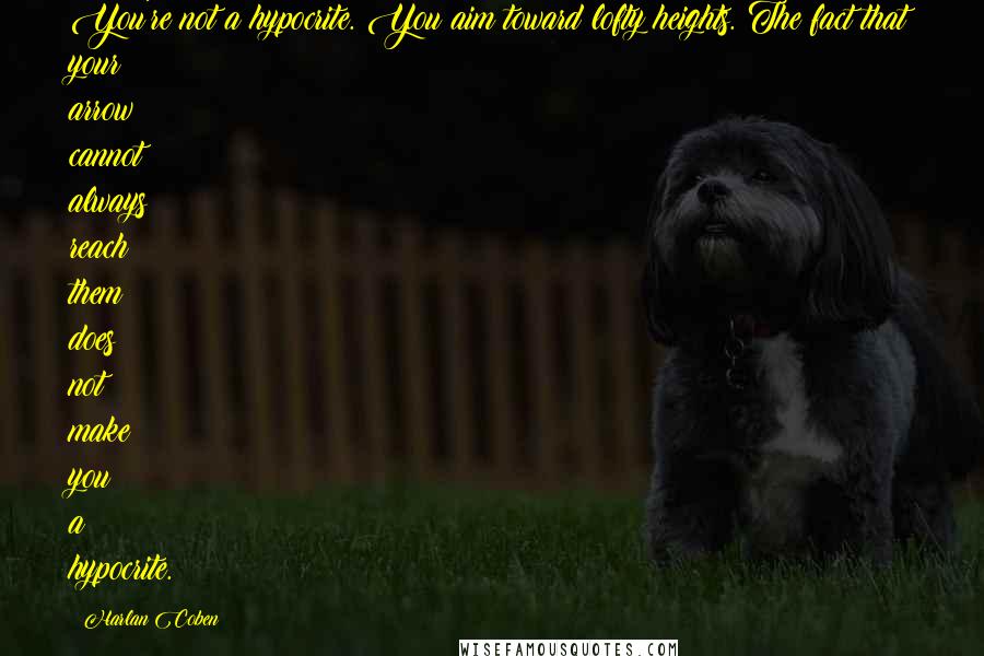 Harlan Coben Quotes: You're not a hypocrite. You aim toward lofty heights. The fact that your arrow cannot always reach them does not make you a hypocrite.