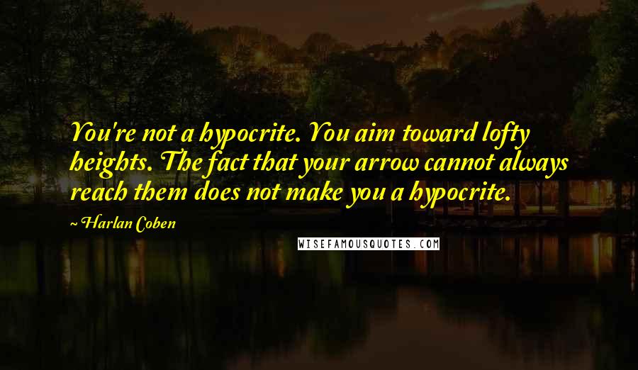 Harlan Coben Quotes: You're not a hypocrite. You aim toward lofty heights. The fact that your arrow cannot always reach them does not make you a hypocrite.