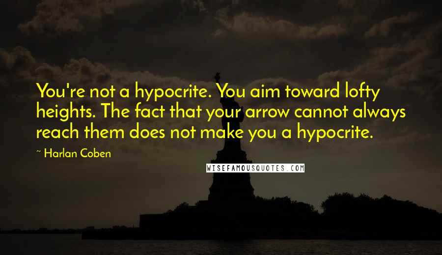 Harlan Coben Quotes: You're not a hypocrite. You aim toward lofty heights. The fact that your arrow cannot always reach them does not make you a hypocrite.