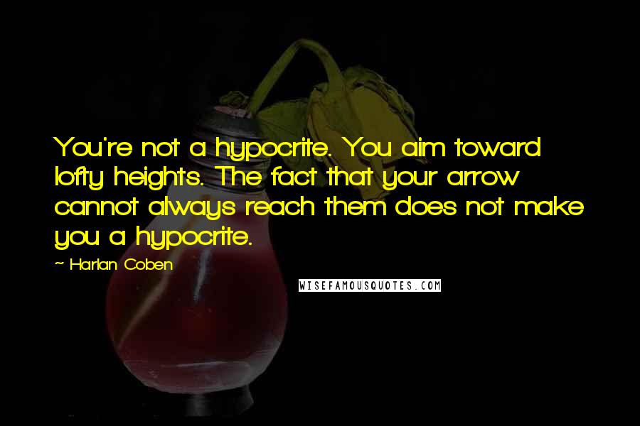 Harlan Coben Quotes: You're not a hypocrite. You aim toward lofty heights. The fact that your arrow cannot always reach them does not make you a hypocrite.