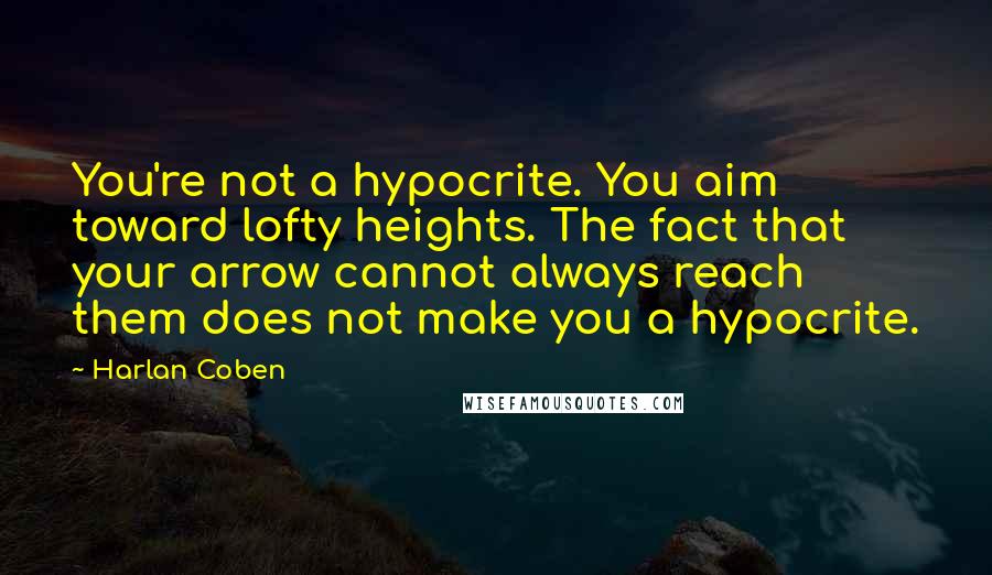 Harlan Coben Quotes: You're not a hypocrite. You aim toward lofty heights. The fact that your arrow cannot always reach them does not make you a hypocrite.