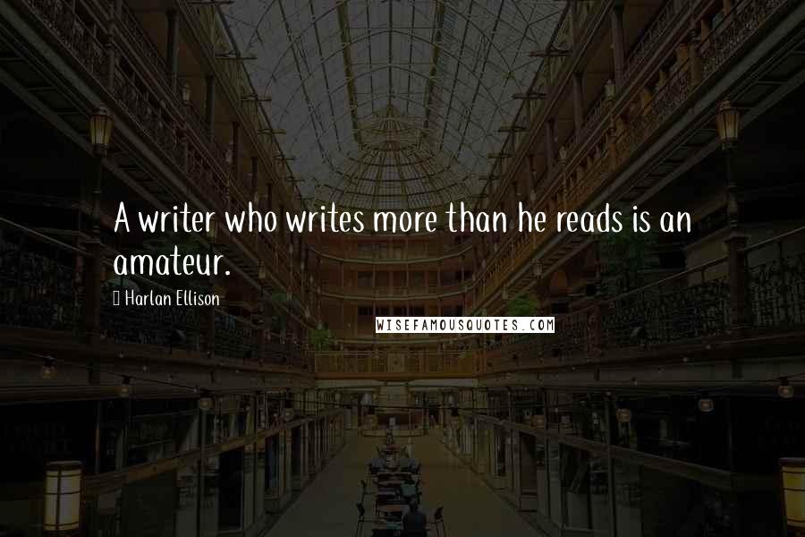 Harlan Ellison Quotes: A writer who writes more than he reads is an amateur.