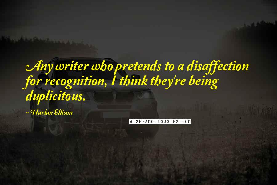 Harlan Ellison Quotes: Any writer who pretends to a disaffection for recognition, I think they're being duplicitous.