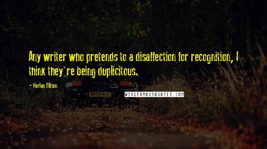 Harlan Ellison Quotes: Any writer who pretends to a disaffection for recognition, I think they're being duplicitous.