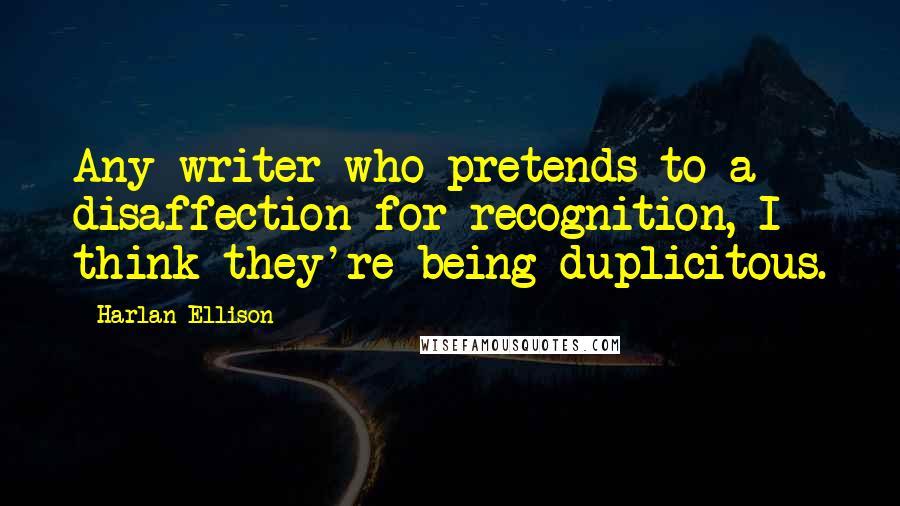 Harlan Ellison Quotes: Any writer who pretends to a disaffection for recognition, I think they're being duplicitous.