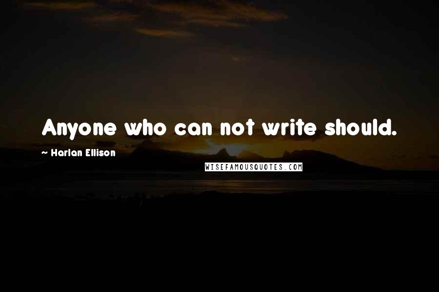 Harlan Ellison Quotes: Anyone who can not write should.