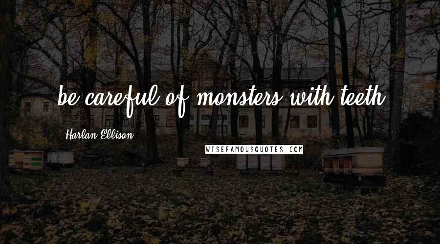 Harlan Ellison Quotes: be careful of monsters with teeth