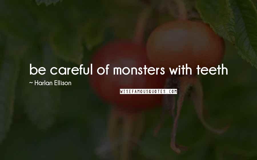 Harlan Ellison Quotes: be careful of monsters with teeth