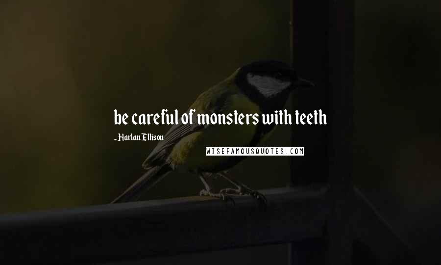 Harlan Ellison Quotes: be careful of monsters with teeth