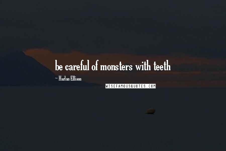 Harlan Ellison Quotes: be careful of monsters with teeth