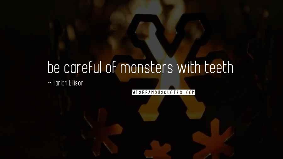 Harlan Ellison Quotes: be careful of monsters with teeth