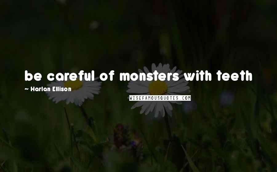 Harlan Ellison Quotes: be careful of monsters with teeth