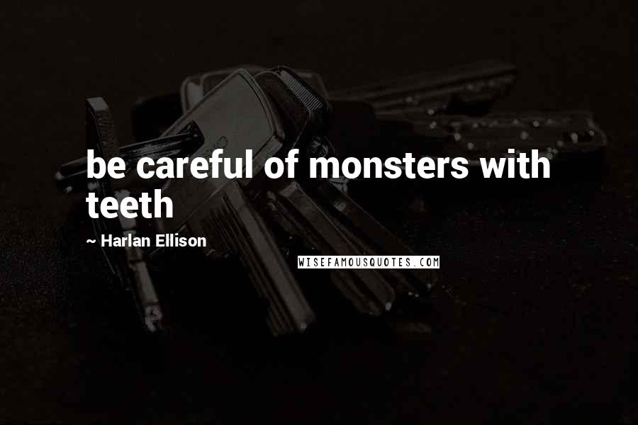 Harlan Ellison Quotes: be careful of monsters with teeth