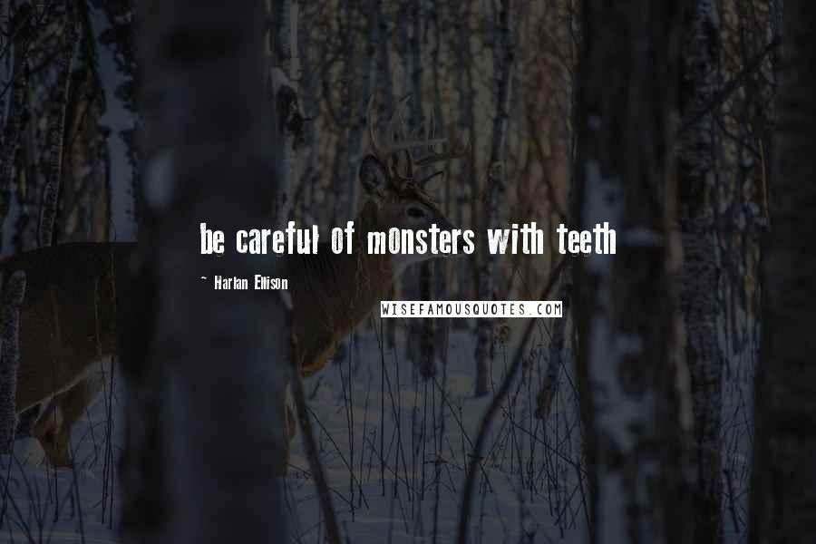 Harlan Ellison Quotes: be careful of monsters with teeth
