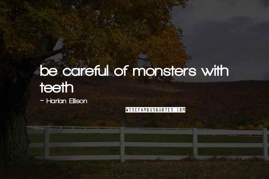 Harlan Ellison Quotes: be careful of monsters with teeth