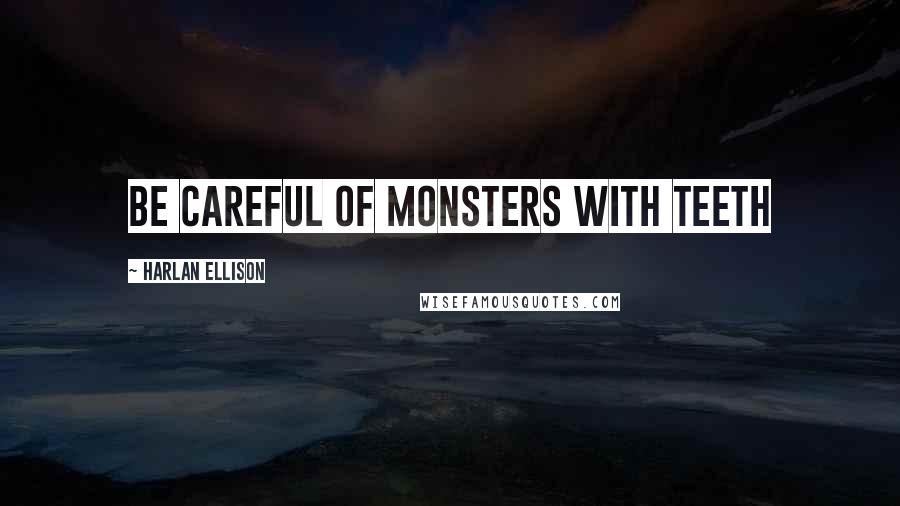 Harlan Ellison Quotes: be careful of monsters with teeth