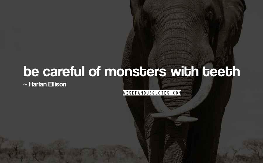Harlan Ellison Quotes: be careful of monsters with teeth