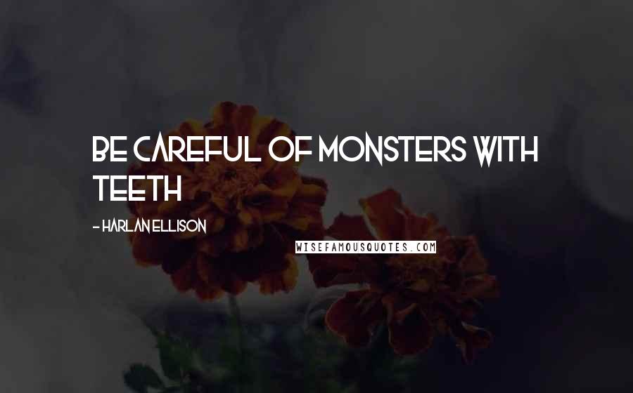 Harlan Ellison Quotes: be careful of monsters with teeth