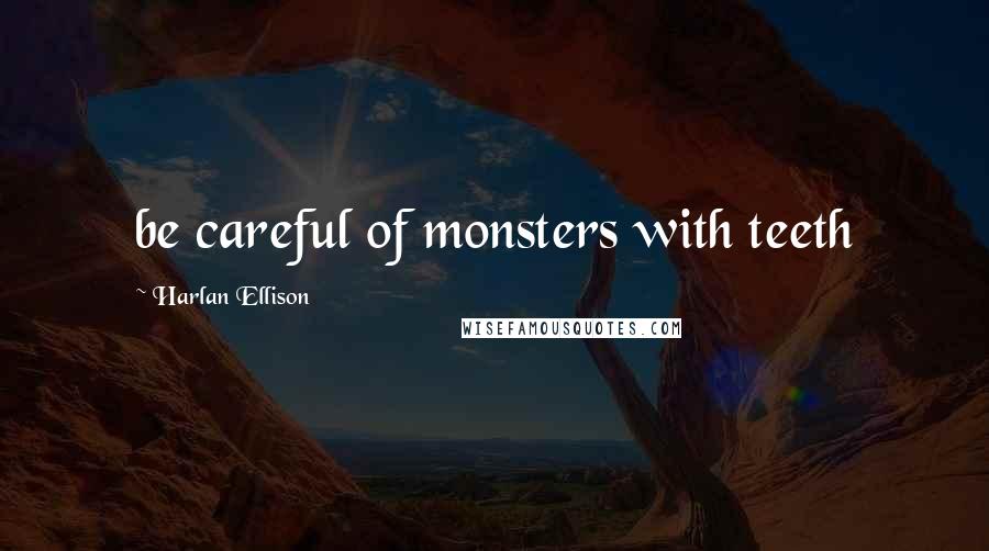 Harlan Ellison Quotes: be careful of monsters with teeth