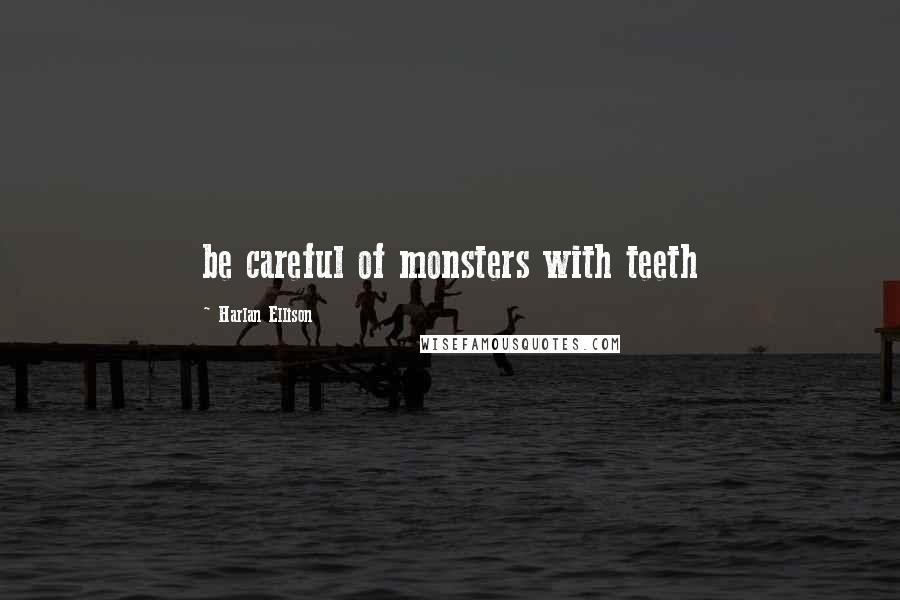 Harlan Ellison Quotes: be careful of monsters with teeth