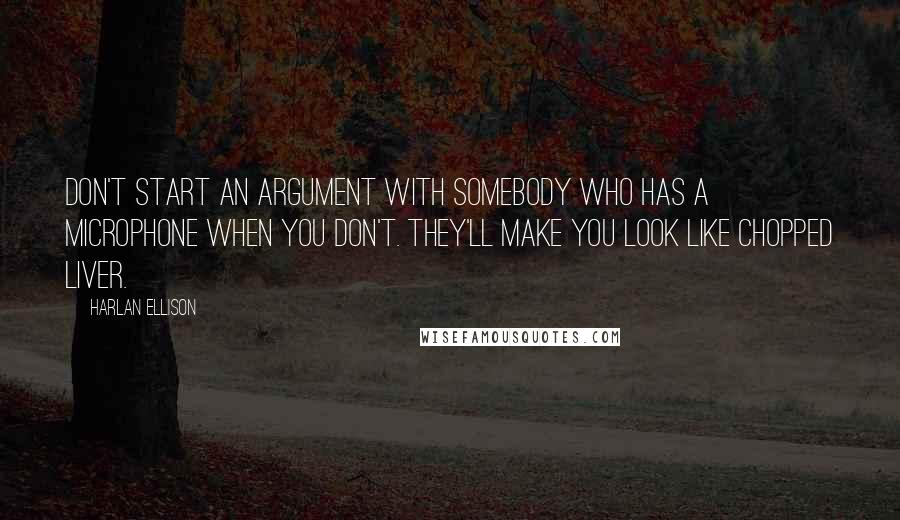 Harlan Ellison Quotes: Don't start an argument with somebody who has a microphone when you don't. They'll make you look like chopped liver.