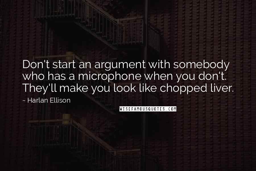 Harlan Ellison Quotes: Don't start an argument with somebody who has a microphone when you don't. They'll make you look like chopped liver.