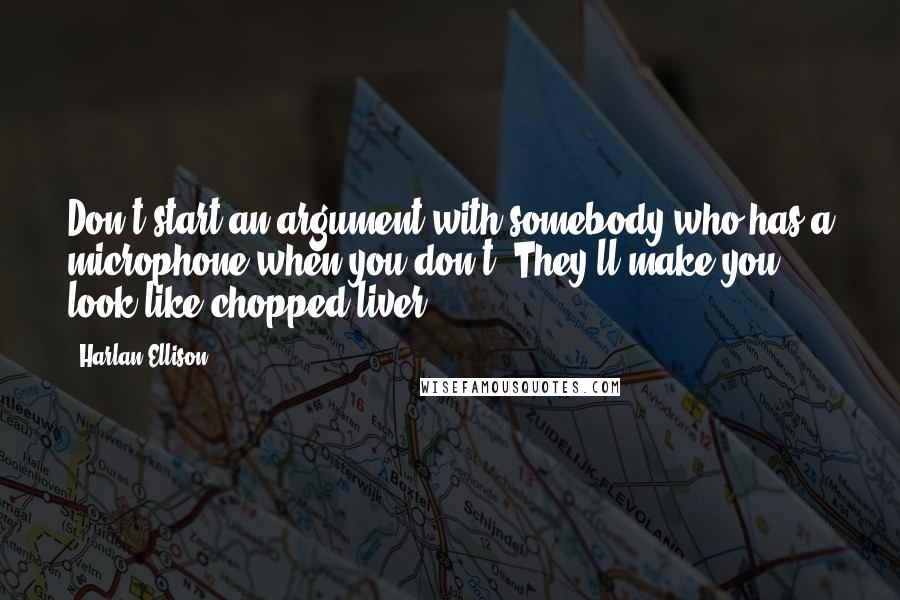 Harlan Ellison Quotes: Don't start an argument with somebody who has a microphone when you don't. They'll make you look like chopped liver.