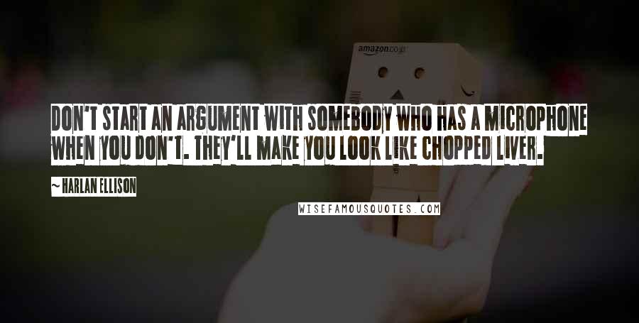 Harlan Ellison Quotes: Don't start an argument with somebody who has a microphone when you don't. They'll make you look like chopped liver.