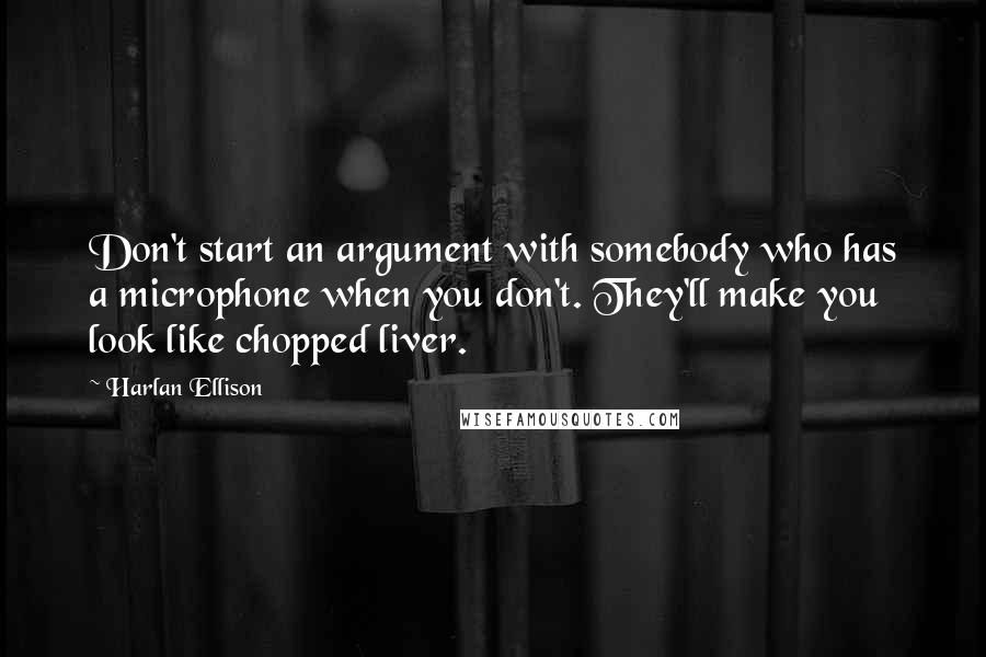 Harlan Ellison Quotes: Don't start an argument with somebody who has a microphone when you don't. They'll make you look like chopped liver.