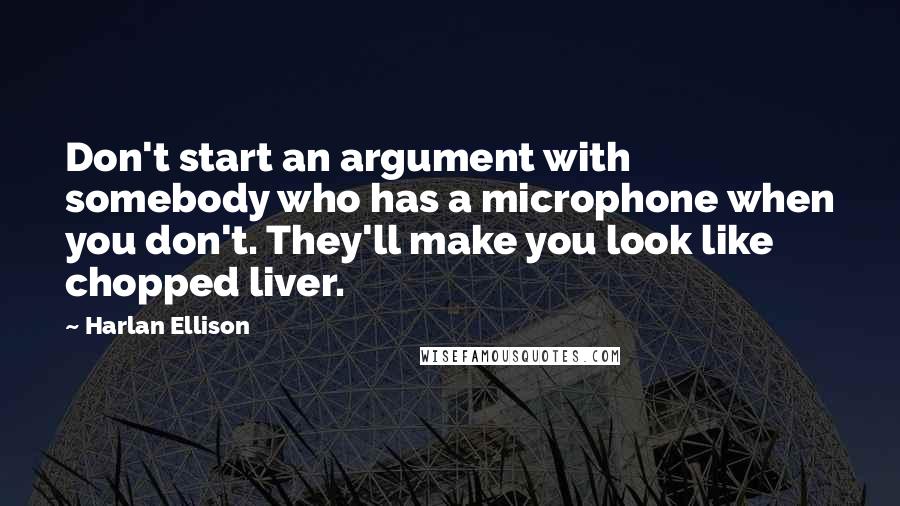 Harlan Ellison Quotes: Don't start an argument with somebody who has a microphone when you don't. They'll make you look like chopped liver.