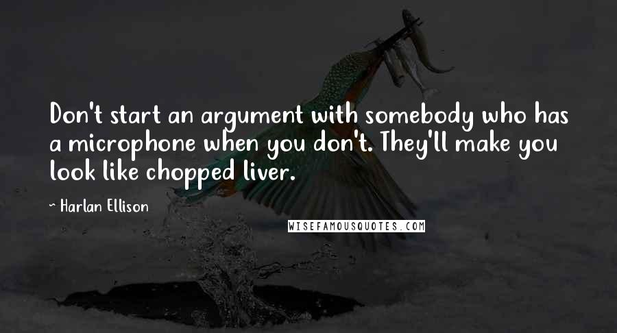 Harlan Ellison Quotes: Don't start an argument with somebody who has a microphone when you don't. They'll make you look like chopped liver.