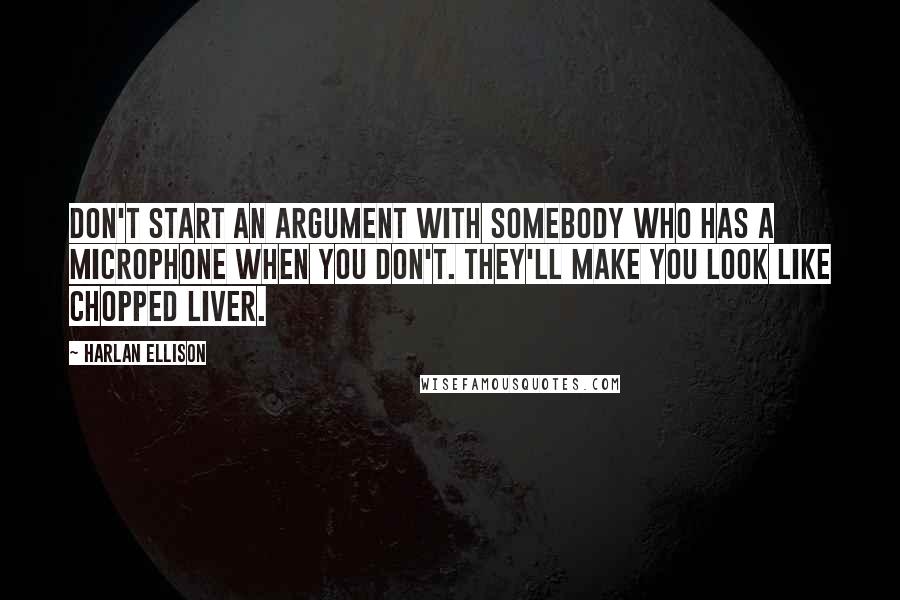 Harlan Ellison Quotes: Don't start an argument with somebody who has a microphone when you don't. They'll make you look like chopped liver.