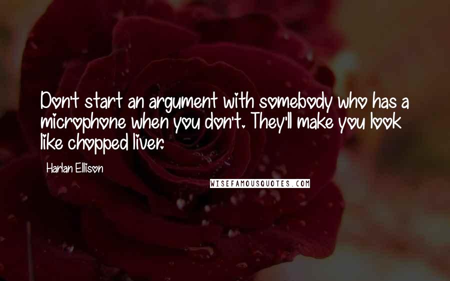 Harlan Ellison Quotes: Don't start an argument with somebody who has a microphone when you don't. They'll make you look like chopped liver.