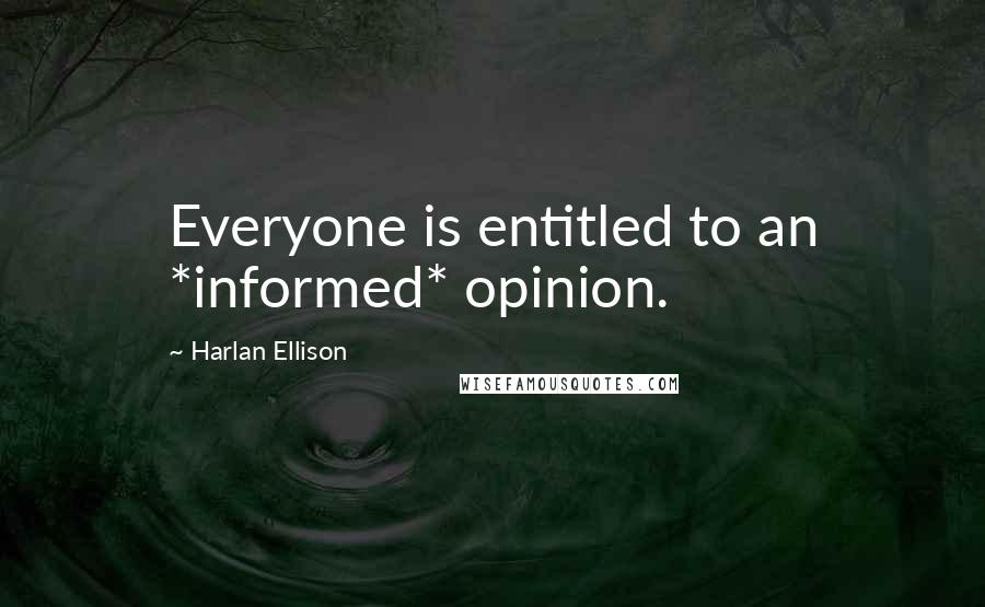 Harlan Ellison Quotes: Everyone is entitled to an *informed* opinion.