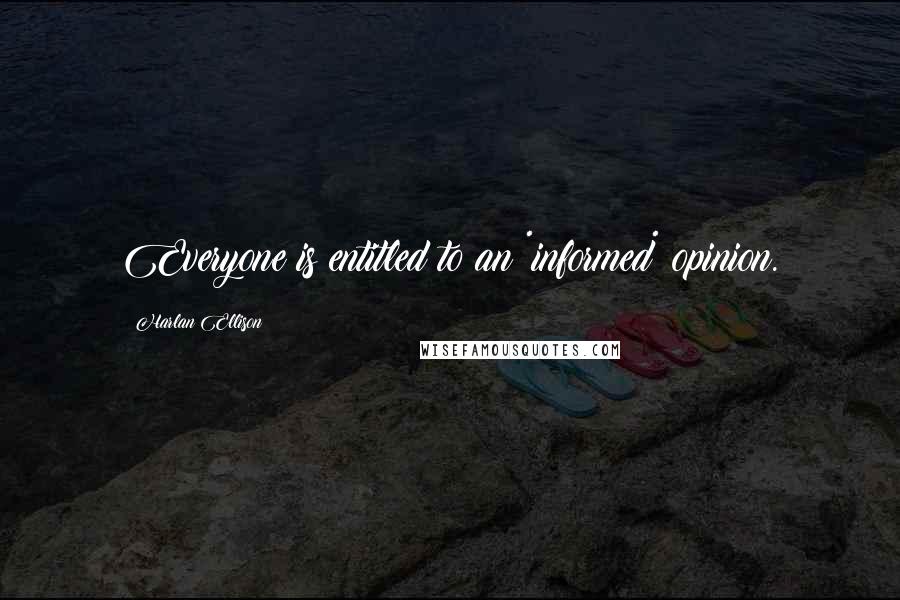 Harlan Ellison Quotes: Everyone is entitled to an *informed* opinion.