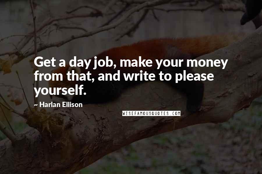 Harlan Ellison Quotes: Get a day job, make your money from that, and write to please yourself.