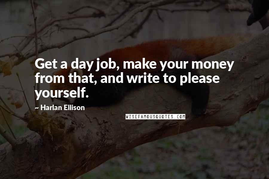 Harlan Ellison Quotes: Get a day job, make your money from that, and write to please yourself.