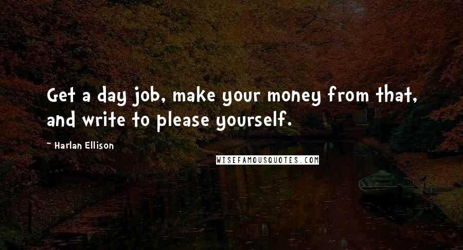 Harlan Ellison Quotes: Get a day job, make your money from that, and write to please yourself.