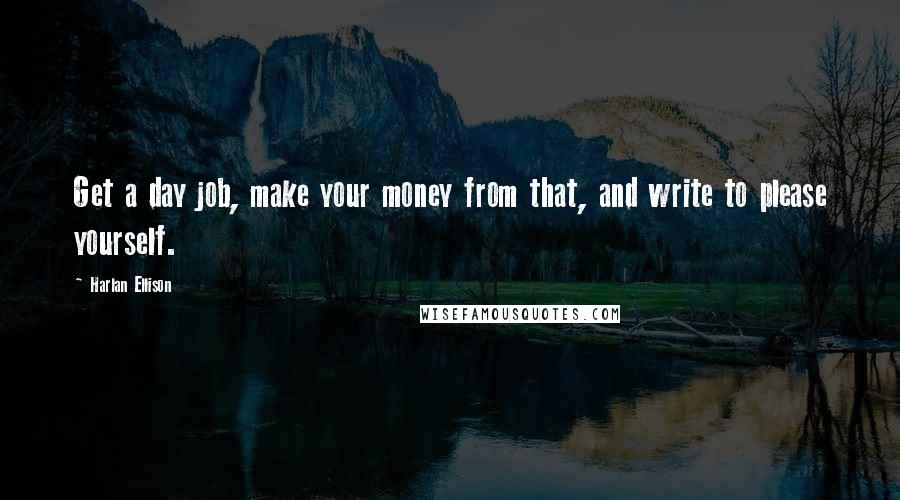 Harlan Ellison Quotes: Get a day job, make your money from that, and write to please yourself.