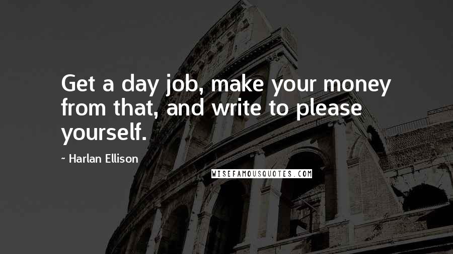 Harlan Ellison Quotes: Get a day job, make your money from that, and write to please yourself.