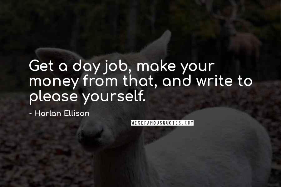 Harlan Ellison Quotes: Get a day job, make your money from that, and write to please yourself.